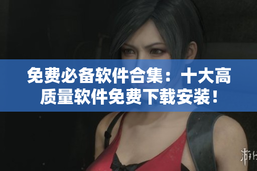 免费必备软件合集：十大高质量软件免费下载安装！