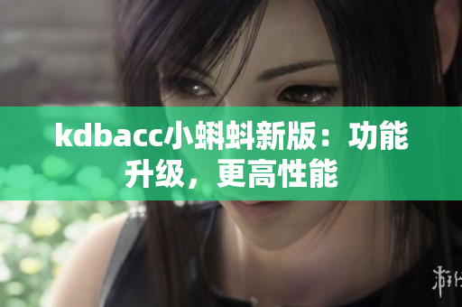 kdbacc小蝌蚪新版：功能升级，更高性能