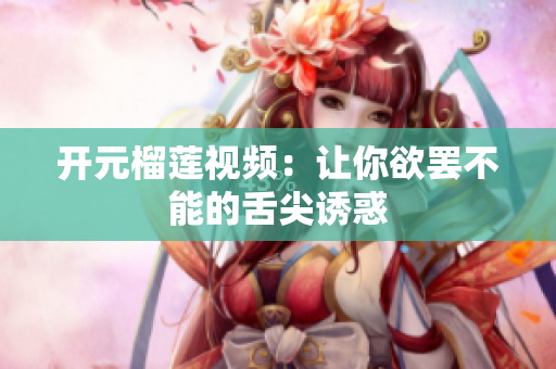 开元榴莲视频：让你欲罢不能的舌尖诱惑