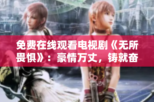 免费在线观看电视剧《无所畏惧》：豪情万丈，铸就奋斗传奇！