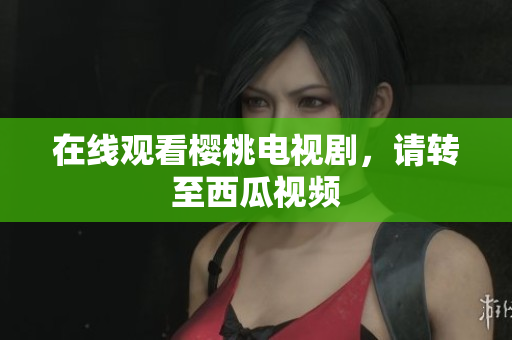 在线观看樱桃电视剧，请转至西瓜视频