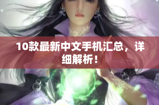 10款最新中文手机汇总，详细解析！
