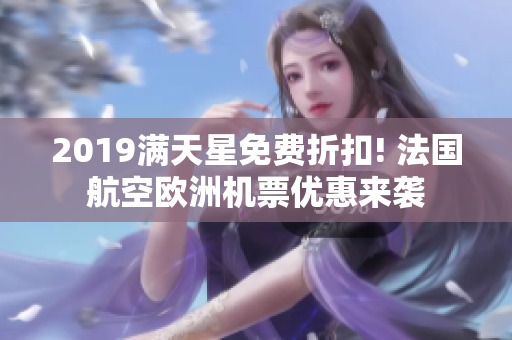 2019满天星免费折扣! 法国航空欧洲机票优惠来袭
