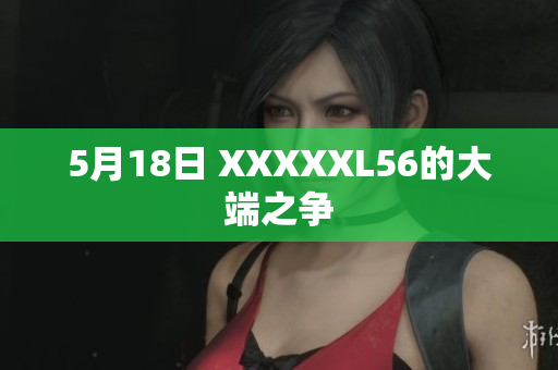 5月18日 XXXXXL56的大端之争