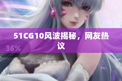 51CG10风波揭秘，网友热议