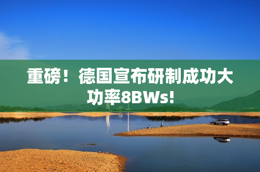重磅！德国宣布研制成功大功率8BWs!