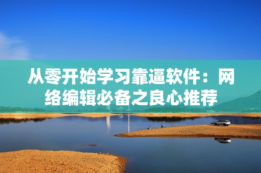 从零开始学习靠逼软件：网络编辑必备之良心推荐