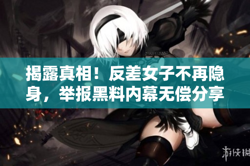 揭露真相！反差女子不再隐身，举报黑料内幕无偿分享