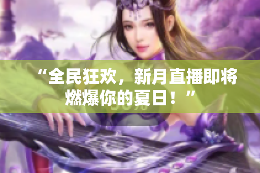 “全民狂欢，新月直播即将燃爆你的夏日！”