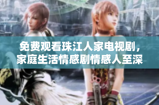 免费观看珠江人家电视剧，家庭生活情感剧情感人至深
