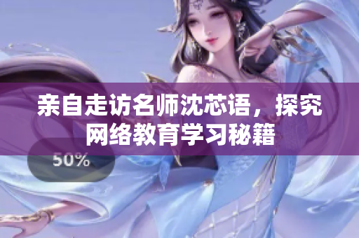 亲自走访名师沈芯语，探究网络教育学习秘籍