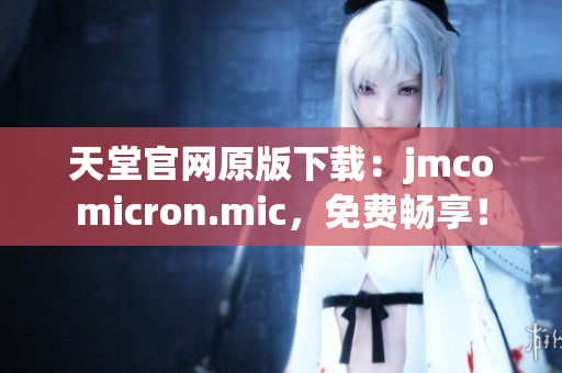 天堂官网原版下载：jmcomicron.mic，免费畅享！