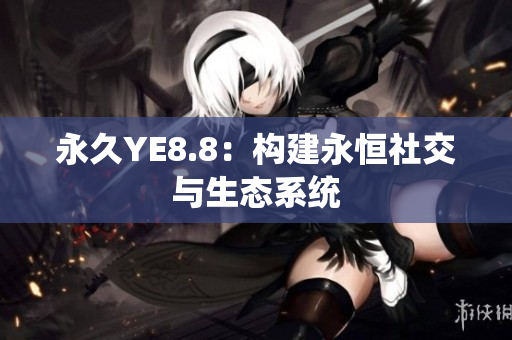 永久YE8.8：构建永恒社交与生态系统