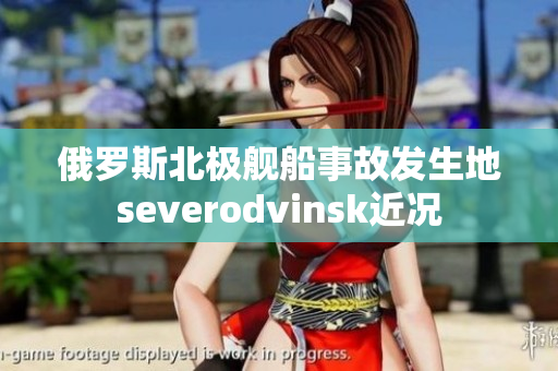 俄罗斯北极舰船事故发生地severodvinsk近况