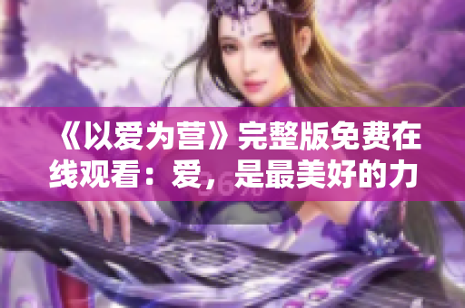 《以爱为营》完整版免费在线观看：爱，是最美好的力量