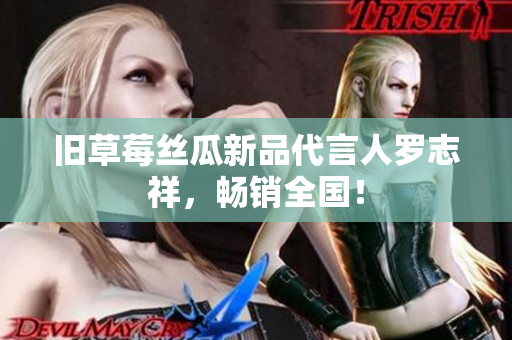 旧草莓丝瓜新品代言人罗志祥，畅销全国！