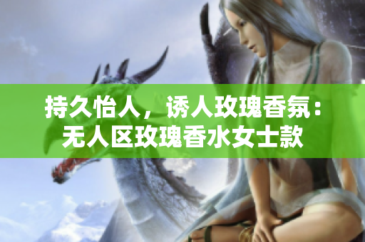 持久怡人，诱人玫瑰香氛：无人区玫瑰香水女士款