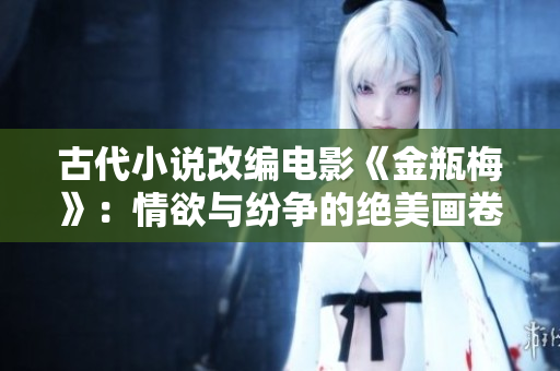 古代小说改编电影《金瓶梅》：情欲与纷争的绝美画卷