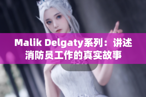 Malik Delgaty系列：讲述消防员工作的真实故事
