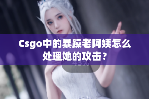 Csgo中的暴躁老阿姨怎么处理她的攻击？