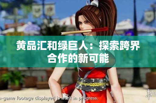 黄品汇和绿巨人：探索跨界合作的新可能