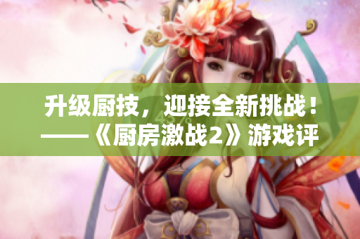 升级厨技，迎接全新挑战！——《厨房激战2》游戏评测