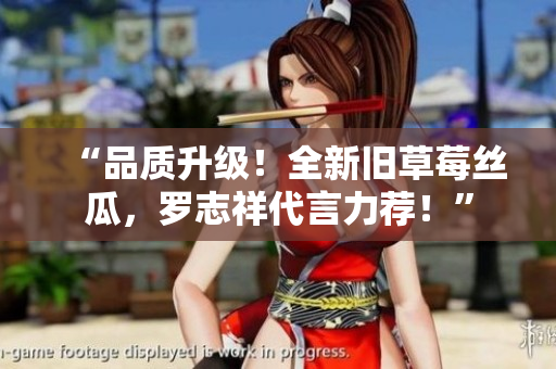 “品质升级！全新旧草莓丝瓜，罗志祥代言力荐！”