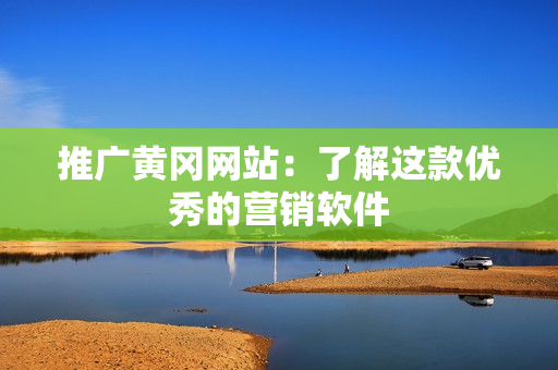 推广黄冈网站：了解这款优秀的营销软件