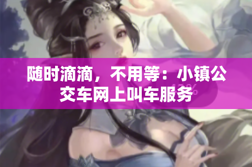 随时滴滴，不用等：小镇公交车网上叫车服务