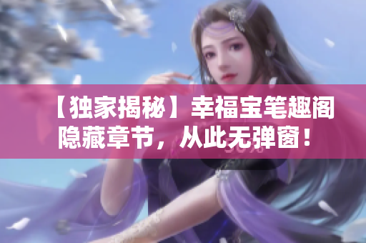 【独家揭秘】幸福宝笔趣阁隐藏章节，从此无弹窗！