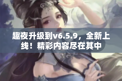 趣夜升级到v6.5.9，全新上线！精彩内容尽在其中