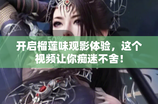 开启榴莲味观影体验，这个视频让你痴迷不舍！