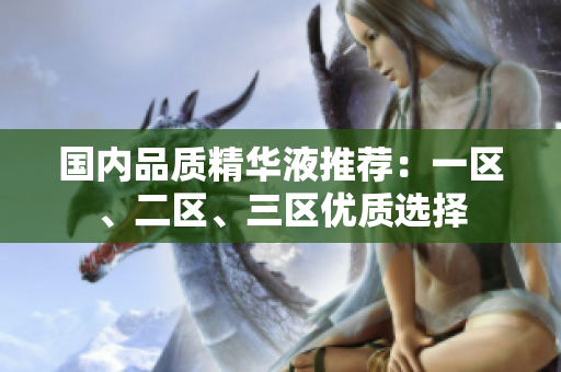 国内品质精华液推荐：一区、二区、三区优质选择