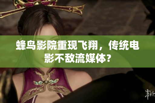 蜂鸟影院重现飞翔，传统电影不敌流媒体？
