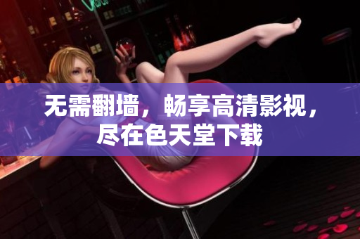 无需翻墙，畅享高清影视，尽在色天堂下载