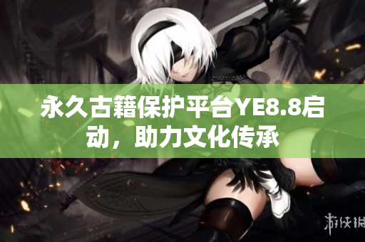 永久古籍保护平台YE8.8启动，助力文化传承