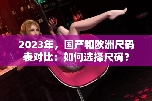 2023年，国产和欧洲尺码表对比：如何选择尺码？