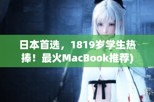 日本首选，1819岁学生热捧！最火MacBook推荐)