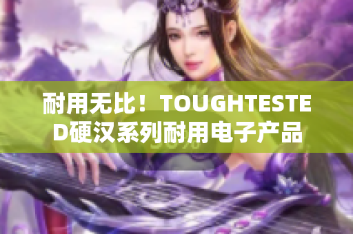 耐用无比！TOUGHTESTED硬汉系列耐用电子产品