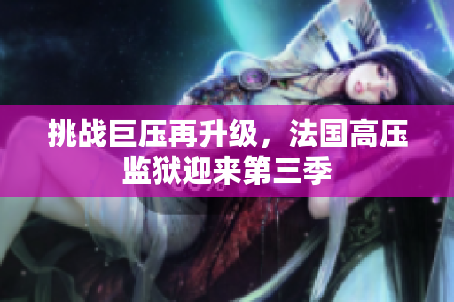 挑战巨压再升级，法国高压监狱迎来第三季