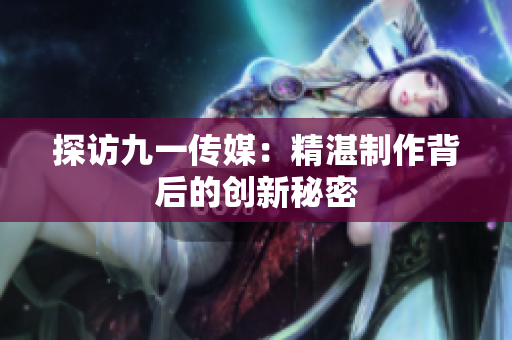 探访九一传媒：精湛制作背后的创新秘密