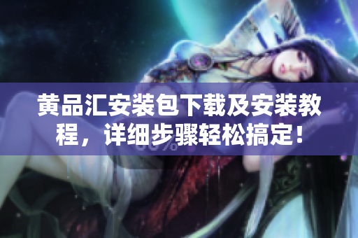 黄品汇安装包下载及安装教程，详细步骤轻松搞定！