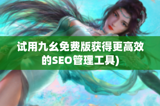 试用九幺免费版获得更高效的SEO管理工具)