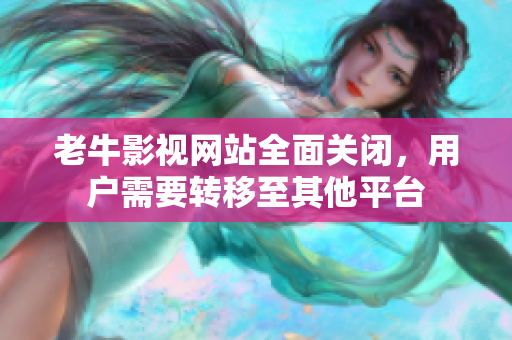 老牛影视网站全面关闭，用户需要转移至其他平台