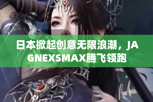 日本掀起创意无限浪潮，JAGNEXSMAX腾飞领跑