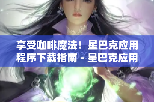 享受咖啡魔法！星巴克应用程序下载指南 - 星巴克应用下载指南：解锁咖啡魔法！
