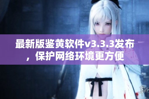 最新版鉴黄软件v3.3.3发布，保护网络环境更方便