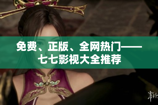 免费、正版、全网热门——七七影视大全推荐