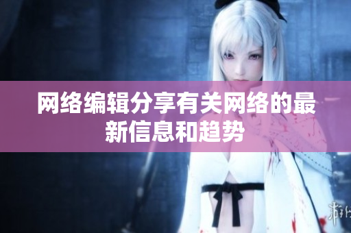 网络编辑分享有关网络的最新信息和趋势