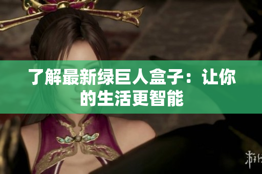 了解最新绿巨人盒子：让你的生活更智能